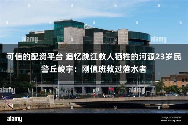 可信的配资平台 追忆跳江救人牺牲的河源23岁民警丘峻宇：刚值班救过落水者