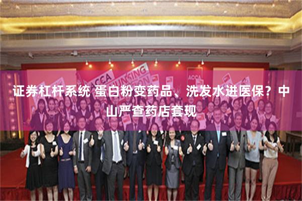 证券杠杆系统 蛋白粉变药品、洗发水进医保？中山严查药店套现