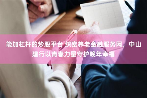 能加杠杆的炒股平台 织密养老金融服务网，中山建行以青春力量守护晚年幸福