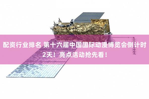 配资行业排名 第十六届中国国际动漫博览会倒计时2天！亮点活动抢先看！