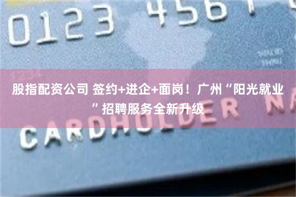 股指配资公司 签约+进企+面岗！广州“阳光就业”招聘服务全新升级