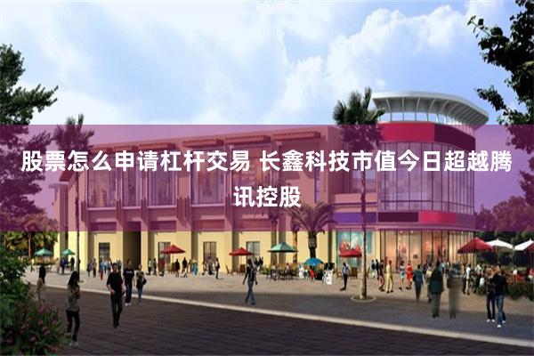 股票怎么申请杠杆交易 长鑫科技市值今日超越腾讯控股