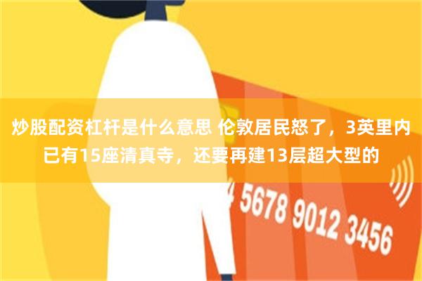 炒股配资杠杆是什么意思 伦敦居民怒了，3英里内已有15座清真寺，还要再建13层超大型的
