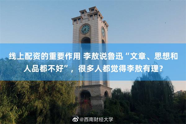 线上配资的重要作用 李敖说鲁迅“文章、思想和人品都不好”，很多人都觉得李敖有理？