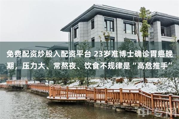 免费配资炒股入配资平台 23岁准博士确诊胃癌晚期，压力大、常熬夜、饮食不规律是“高危推手”