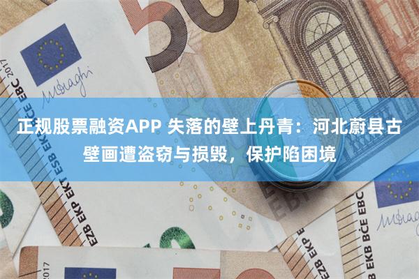 正规股票融资APP 失落的壁上丹青：河北蔚县古壁画遭盗窃与损毁，保护陷困境
