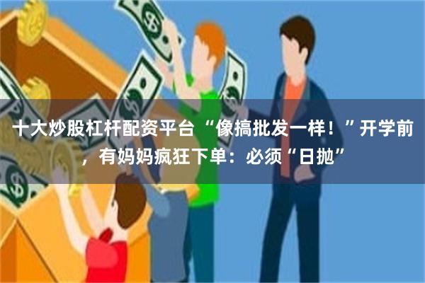 十大炒股杠杆配资平台 “像搞批发一样！”开学前，有妈妈疯狂下单：必须“日抛”