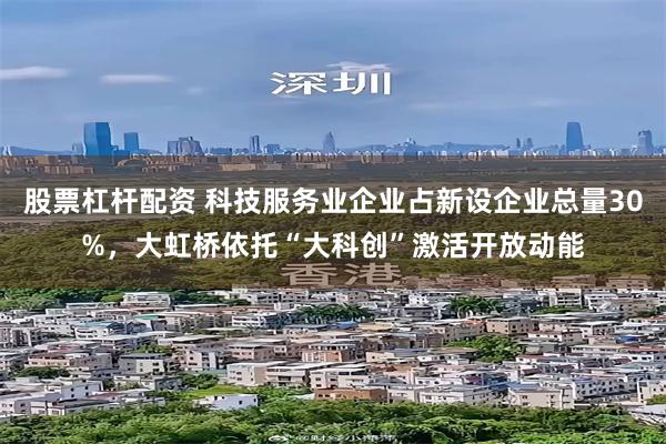 股票杠杆配资 科技服务业企业占新设企业总量30%，大虹桥依托“大科创”激活开放动能