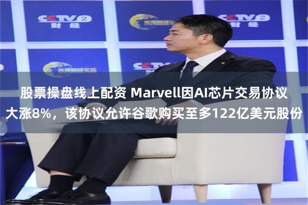 股票操盘线上配资 Marvell因AI芯片交易协议大涨8%，该协议允许谷歌购买至多122亿美元股份