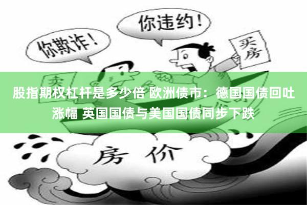 股指期权杠杆是多少倍 欧洲债市：德国国债回吐涨幅 英国国债与美国国债同步下跌