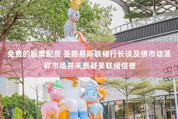 免费的股票配资 圣路易斯联储行长谈及债市动荡 称市场并未质疑美联储信誉