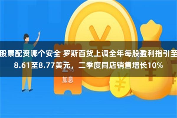 股票配资哪个安全 罗斯百货上调全年每股盈利指引至8.61至8.77美元，二季度同店销售增长10%