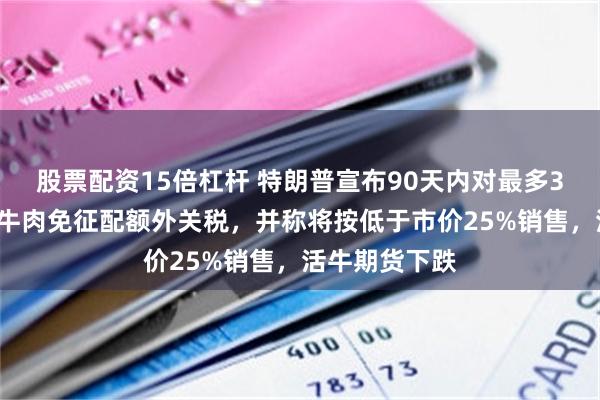 股票配资15倍杠杆 特朗普宣布90天内对最多30万吨绞肉用牛肉免征配额外关税，并称将按低于市价25%销售，活牛期货下跌