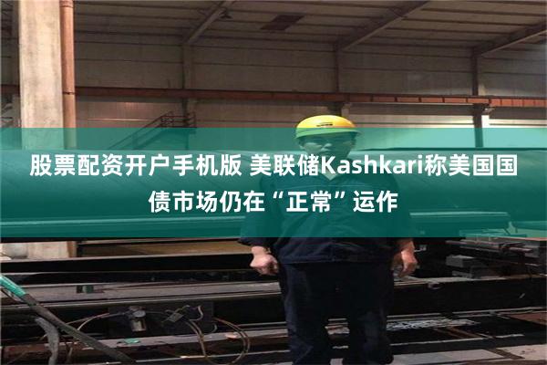 股票配资开户手机版 美联储Kashkari称美国国债市场仍在“正常”运作