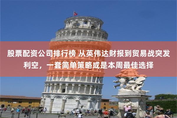 股票配资公司排行榜 从英伟达财报到贸易战突发利空，一套简单策略或是本周最佳选择
