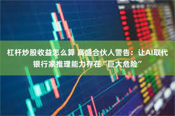 杠杆炒股收益怎么算 高盛合伙人警告：让AI取代银行家推理能力存在“巨大危险”