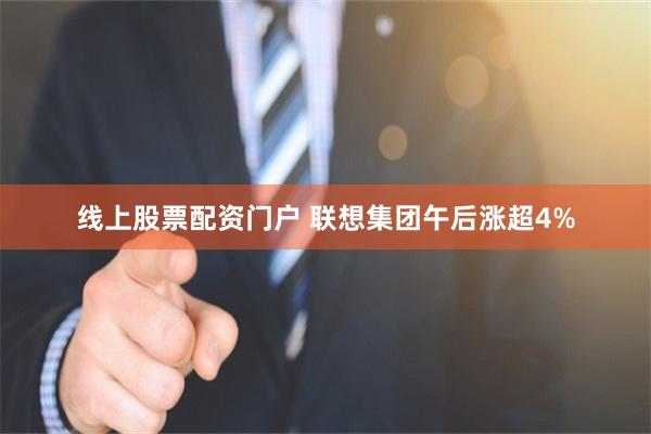 线上股票配资门户 联想集团午后涨超4%