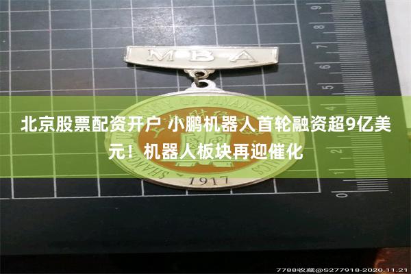 北京股票配资开户 小鹏机器人首轮融资超9亿美元！机器人板块再迎催化