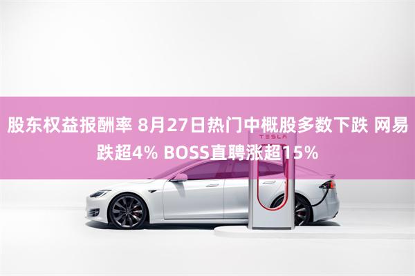 股东权益报酬率 8月27日热门中概股多数下跌 网易跌超4% BOSS直聘涨超15%
