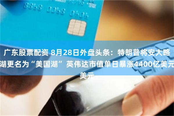 广东股票配资 8月28日外盘头条：特朗普将安大略湖更名为“美国湖” 英伟达市值单日暴涨4400亿美元