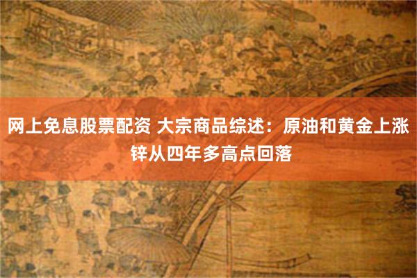 网上免息股票配资 大宗商品综述：原油和黄金上涨 锌从四年多高点回落