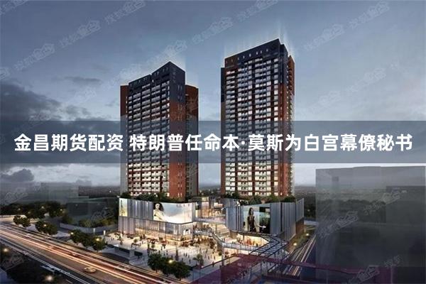 金昌期货配资 特朗普任命本·莫斯为白宫幕僚秘书