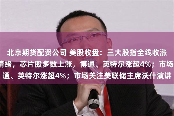 北京期货配资公司 美股收盘：三大股指全线收涨；英伟达涨逾8%提振情绪，芯片股多数上涨，博通、英特尔涨超4%；市场关注美联储主席沃什演讲