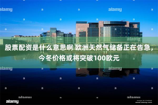 股票配资是什么意思啊 欧洲天然气储备正在告急，今冬价格或将突破100欧元