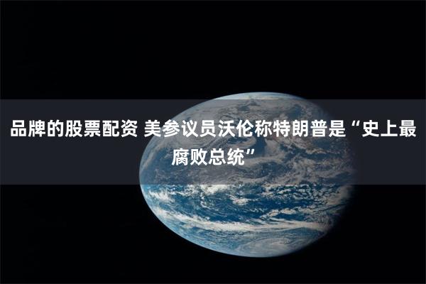 品牌的股票配资 美参议员沃伦称特朗普是“史上最腐败总统”