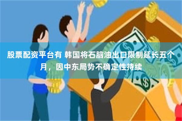 股票配资平台有 韩国将石脑油出口限制延长五个月,因中东局势不确定性持续