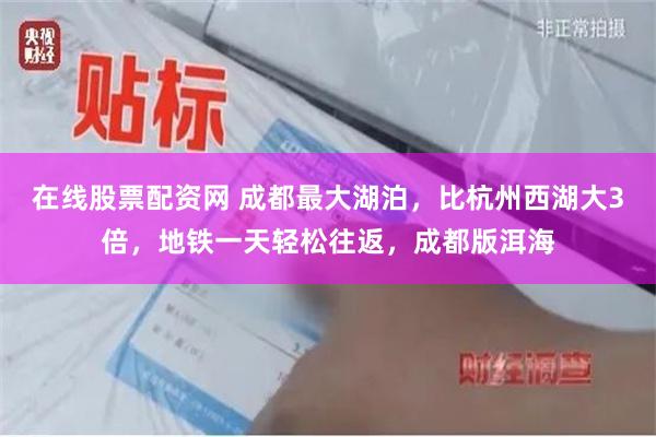 在线股票配资网 成都最大湖泊，比杭州西湖大3倍，地铁一天轻松往返，成都版洱海