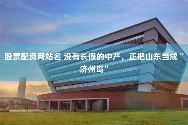 股票配资网站名 没有长假的中产，正把山东当成“济州岛”