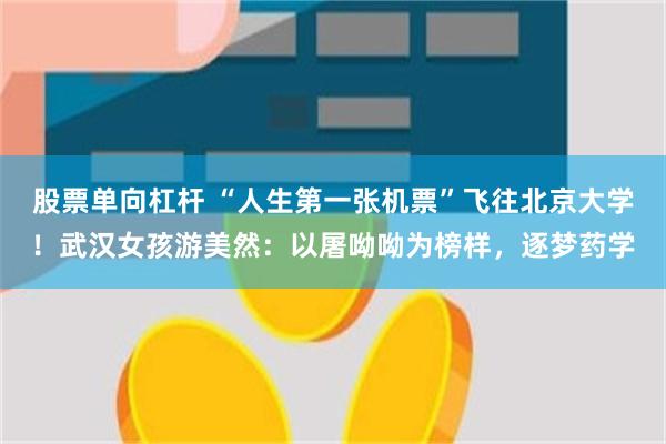 股票单向杠杆 “人生第一张机票”飞往北京大学！武汉女孩游美然：以屠呦呦为榜样，逐梦药学