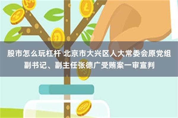 股市怎么玩杠杆 北京市大兴区人大常委会原党组副书记、副主任张德广受贿案一审宣判