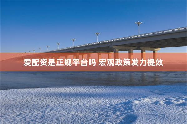 爱配资是正规平台吗 宏观政策发力提效