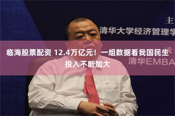 临海股票配资 12.4万亿元!一组数据看我国民生投入不断加大