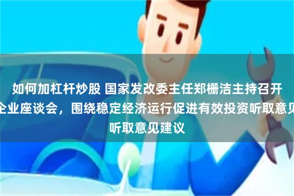 如何加杠杆炒股 国家发改委主任郑栅洁主持召开民营企业座谈会，围绕稳定经济运行促进有效投资听取意见建议