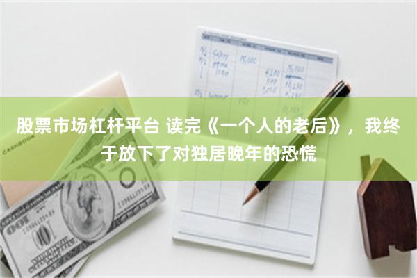 股票市场杠杆平台 读完《一个人的老后》,我终于放下了对独居晚年的恐慌
