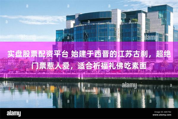 实盘股票配资平台 始建于西晋的江苏古刹，超绝门票惹人爱，适合祈福礼佛吃素面
