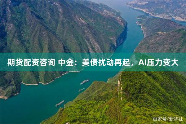 期货配资咨询 中金：美债扰动再起，AI压力变大