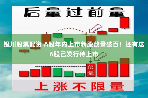 银川股票配资 A股年内上市新股数量破百！还有这6股已发行待上市