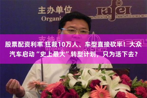 股票配资利率 狂裁10万人、车型直接砍半！大众汽车启动“史上最大”转型计划，只为活下去？