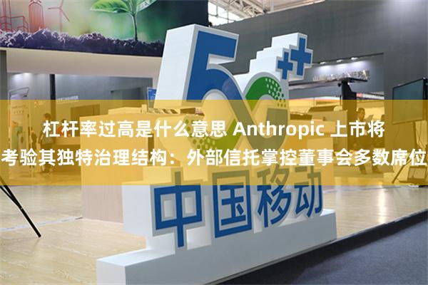杠杆率过高是什么意思 Anthropic 上市将考验其独特治理结构：外部信托掌控董事会多数席位