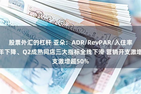 股票外汇的杠杆 亚朵：ADR/RevPAR/入住率连续两年下降、Q2成熟同店三大指标全线下滑 营销开支激增超50%