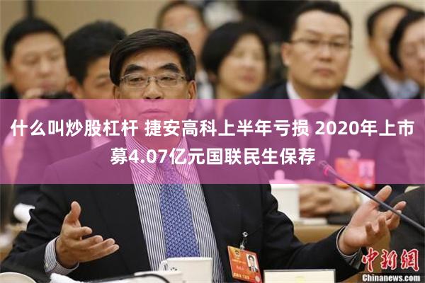什么叫炒股杠杆 捷安高科上半年亏损 2020年上市募4.07亿元国联民生保荐