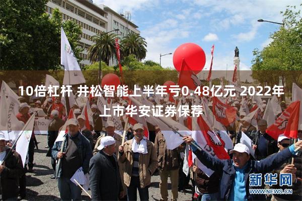 10倍杠杆 井松智能上半年亏0.48亿元 2022年上市华安证券保荐