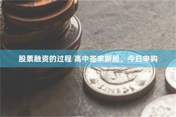股票融资的过程 高中签率新股，今日申购