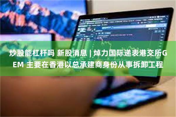 炒股能杠杆吗 新股消息 | 焯力国际递表港交所GEM 主要在香港以总承建商身份从事拆卸工程
