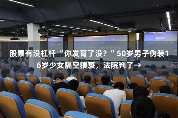 股票有没杠杆 “你发育了没？”50岁男子伪装16岁少女隔空猥亵，法院判了→