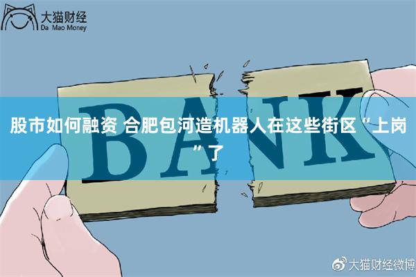 股市如何融资 合肥包河造机器人在这些街区“上岗”了